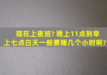 现在上夜班? 晚上11点到早上七点,白天一般要睡几个小时啊?》