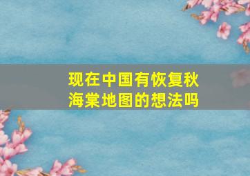 现在中国有恢复秋海棠地图的想法吗