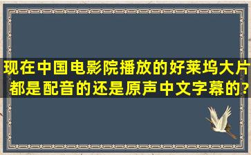 现在中国电影院播放的好莱坞大片都是配音的还是原声中文字幕的?如...