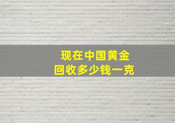 现在中国黄金回收多少钱一克