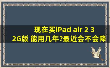 现在买iPad air 2 32G版 能用几年?最近会不会降价?