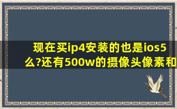 现在买ip4安装的也是ios5么?还有500w的摄像头像素和800w的有多大...