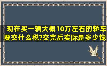 现在买一辆大概10万左右的轿车,要交什么税?交完后实际是多少钱?