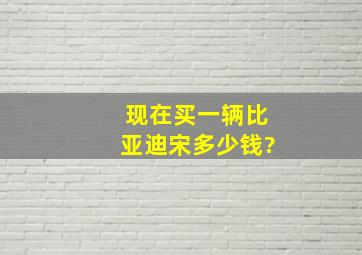 现在买一辆比亚迪宋多少钱?