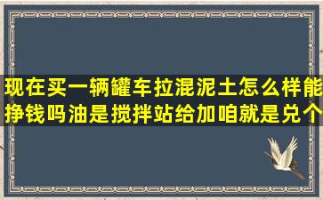 现在买一辆罐车拉混泥土怎么样能挣钱吗,油是搅拌站给加,咱就是兑个...