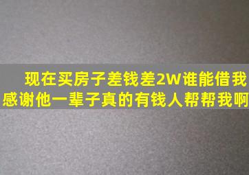 现在买房子差钱,差2W谁能借我,感谢他一辈子。真的有钱人帮帮我啊