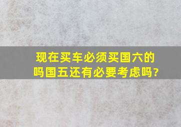 现在买车必须买国六的吗,国五还有必要考虑吗?