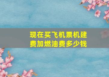 现在买飞机票机建费加燃油费多少钱