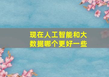 现在人工智能和大数据哪个更好一些