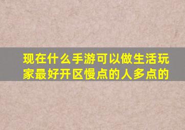 现在什么手游可以做生活玩家,最好开区慢点的,人多点的。