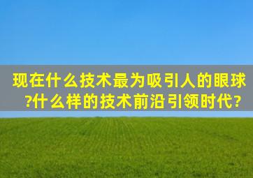 现在什么技术最为吸引人的眼球?什么样的技术前沿引领时代?