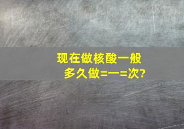 现在做核酸一般多久做=一=次?