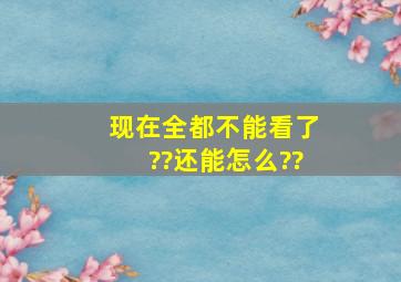 现在全都不能看了??还能怎么??