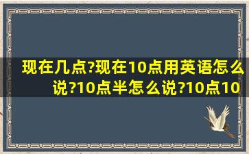 现在几点?现在10点用英语怎么说?10点半怎么说?10点10分怎么说