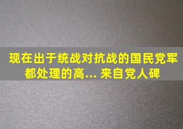 现在出于统战,对抗战的国民党军都处理的高... 来自党人碑 