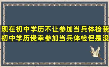 现在初中学历不让参加当兵体检,我初中学历侥幸参加当兵体检,但是没有...