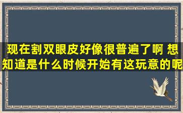 现在割双眼皮好像很普遍了啊 想知道是什么时候开始有这玩意的呢?