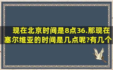 现在北京时间是8点36.那现在塞尔维亚的时间是几点呢?有几个小时的...