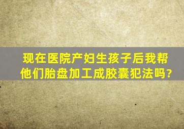 现在医院产妇生孩子后,我帮他们胎盘加工成胶囊,犯法吗?