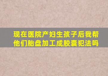 现在医院产妇生孩子后我帮他们胎盘加工成胶囊犯法吗(