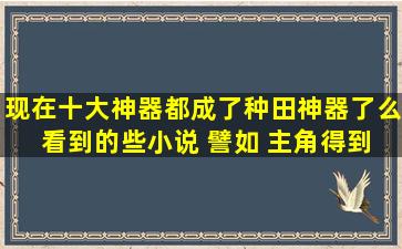 现在十大神器都成了种田神器了么 看到的些小说 譬如 主角得到了炼妖