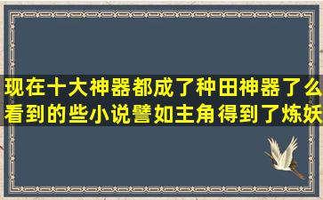 现在十大神器都成了种田神器了么看到的些小说譬如主角得到了炼妖