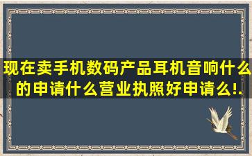 现在卖手机数码产品,耳机,音响什么的,申请什么营业执照,好申请么!...