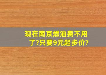 现在南京燃油费不用了?只要9元起步价?