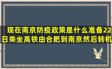 现在南京防疫政策是什么,准备22日乘坐高铁由合肥到南京,然后转机去...