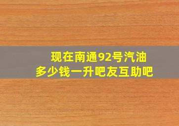 现在南通92号汽油多少钱一升【吧友互助吧】