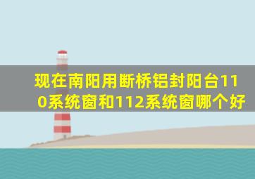 现在南阳用断桥铝封阳台110系统窗和112系统窗哪个好