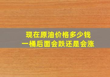 现在原油价格多少钱一桶(后面会跌还是会涨(