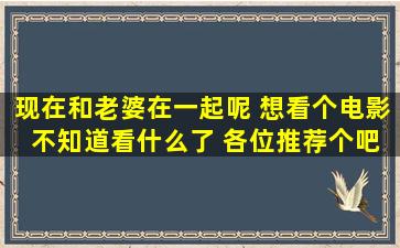 现在和老婆在一起呢 想看个电影 不知道看什么了 各位推荐个吧!