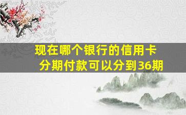 现在哪个银行的信用卡 分期付款可以分到36期