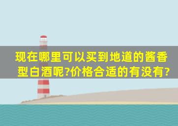 现在哪里可以买到地道的酱香型白酒呢?价格合适的有没有?