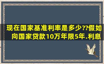 现在国家基准利率是多少??假如向国家贷款10万,年限5年.利息是10万X...