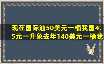 现在国际油50美元一桶,我国4.5元一升,象去年140美元一桶,我国油价会...