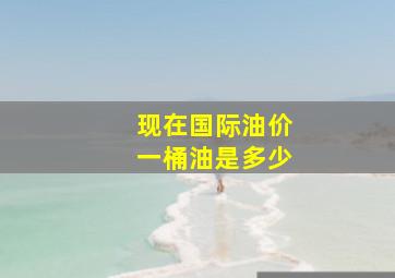 现在国际油价一桶油是多少