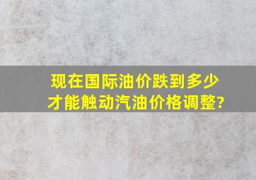 现在国际油价跌到多少才能触动汽油价格调整?