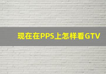 现在在PPS上怎样看GTV