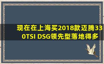 现在在上海买2018款迈腾330TSI DSG领先型,落地得多少钱?23万落地...