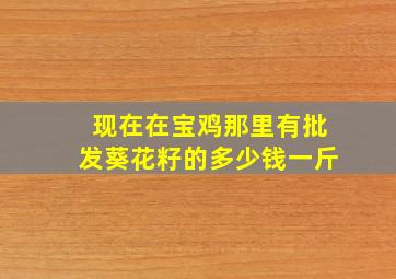 现在在宝鸡那里有批发葵花籽的多少钱一斤