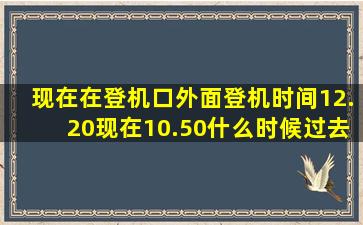 现在在登机口外面,登机时间12.20,现在10.50,什么时候过去安检合适