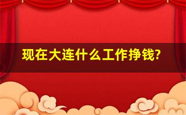 现在大连什么工作挣钱?