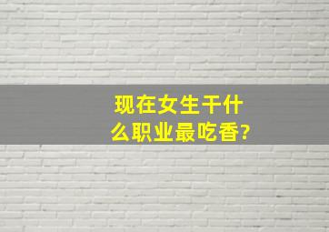 现在女生干什么职业最吃香?