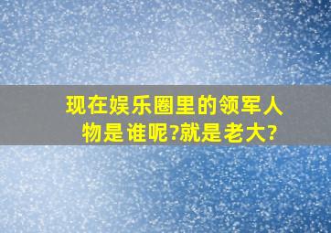 现在娱乐圈里的领军人物是谁呢?就是老大?