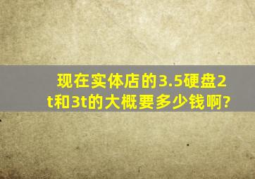 现在实体店的3.5硬盘,2t和3t的大概要多少钱啊?