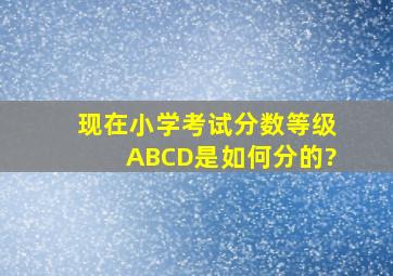 现在小学考试分数等级,A、B、C、D,是如何分的?