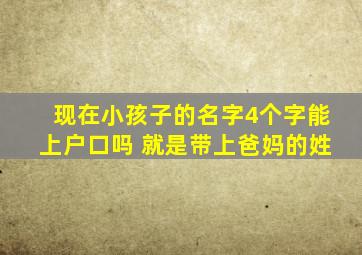 现在小孩子的名字4个字能上户口吗 就是带上爸妈的姓