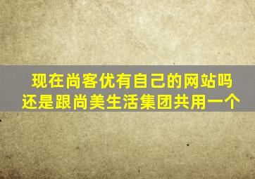 现在尚客优有自己的网站吗(还是跟尚美生活集团共用一个(